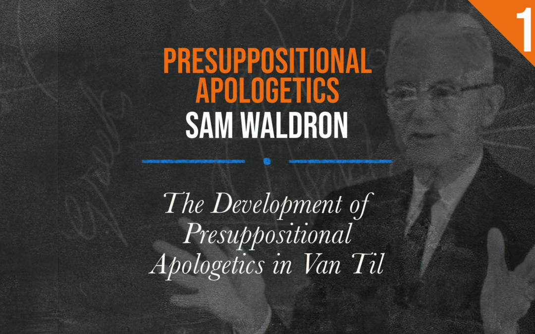 Presuppositional Apologetics: The Development of Presuppositional Apologetics in Cornelius Van Til | Sam Waldron