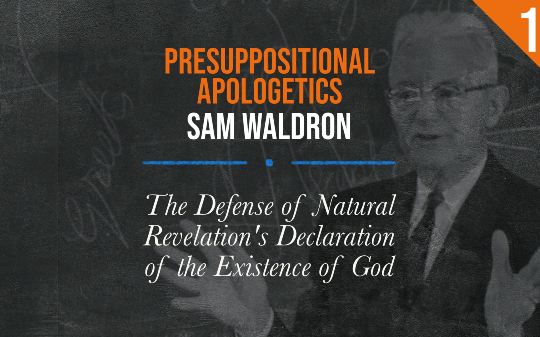 Presuppositional Apologetics: The Defense of Natural Revelation’s Declaration of the Existence of God | Sam Waldron