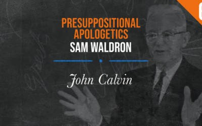 Presuppositional Apologetics: John Calvin | Sam Waldron