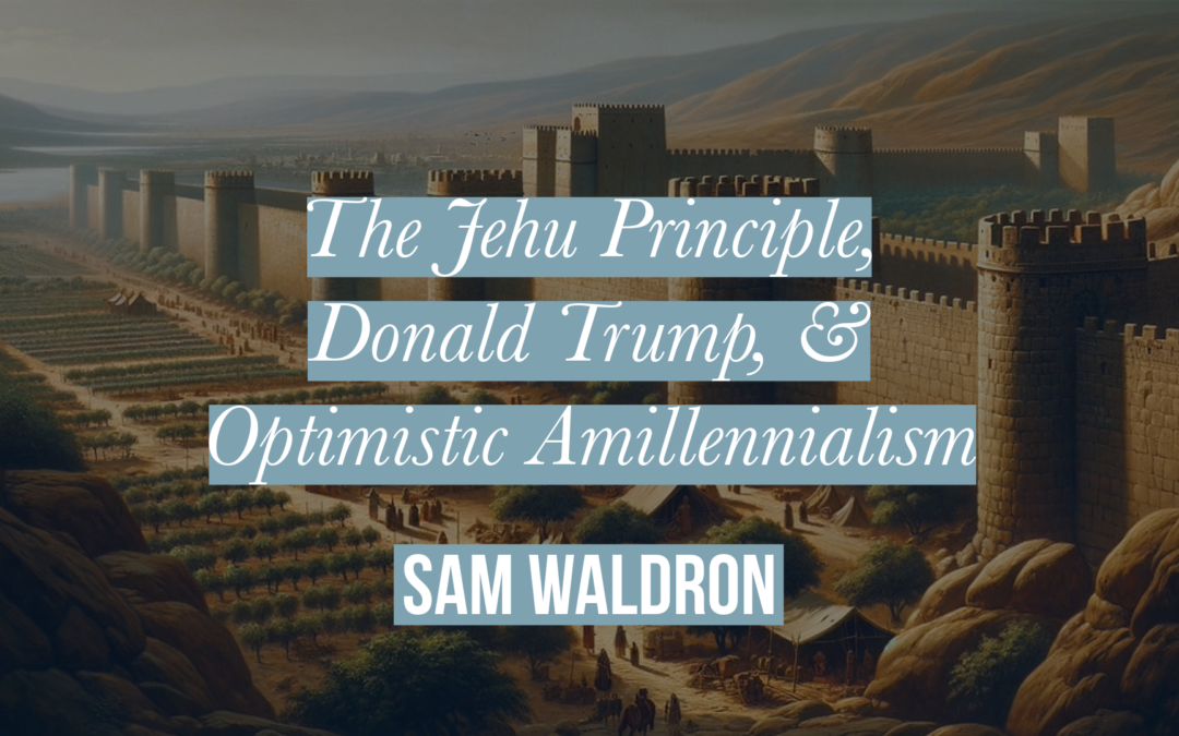 The Jehu Principle, Donald Trump, & Optimistic Amillennialism | Sam Waldron