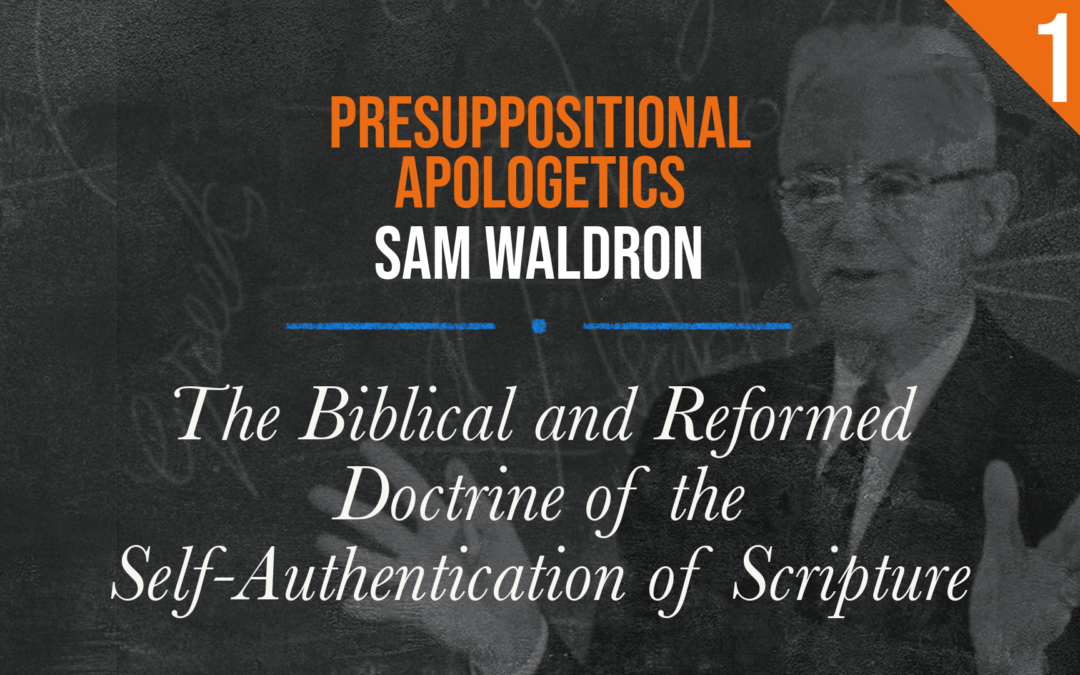 Presuppositional Apologetics: The Biblical and Reformed Doctrine of the Self-Authentication of Scripture | Sam Waldron