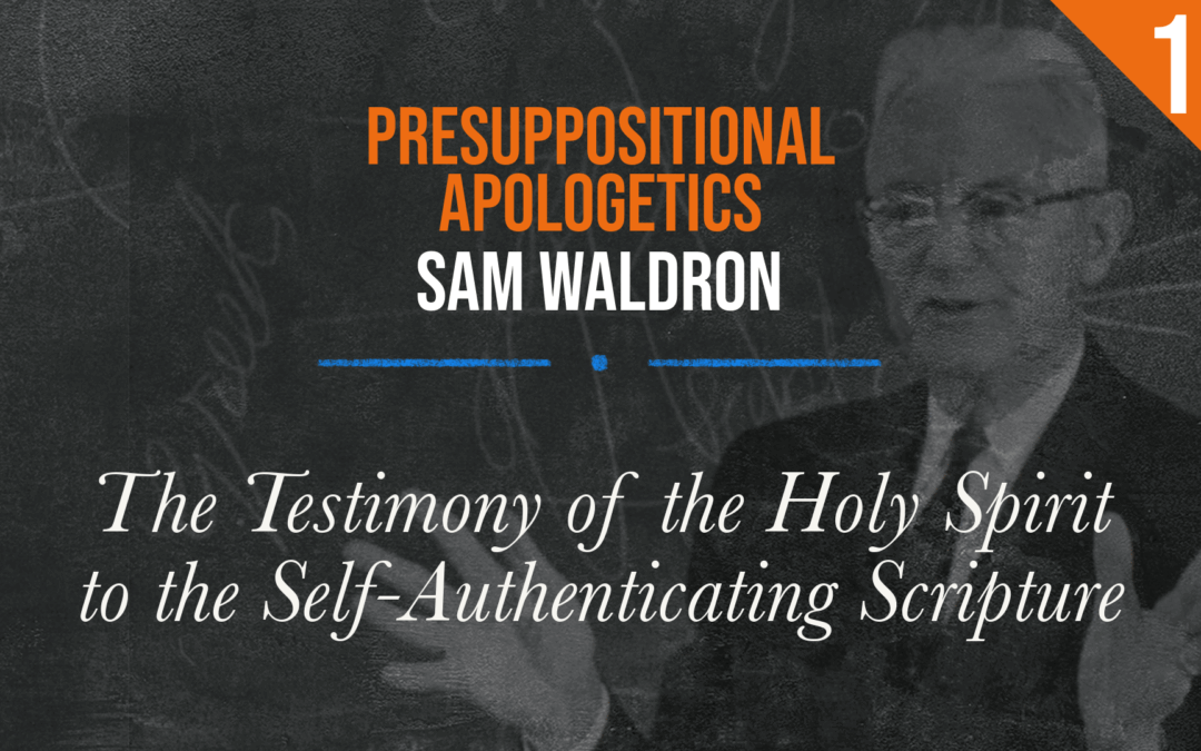 Presuppositional Apologetics: The Testimony of the Holy Spirit to the Self-Authenticating Scripture | Sam Waldron