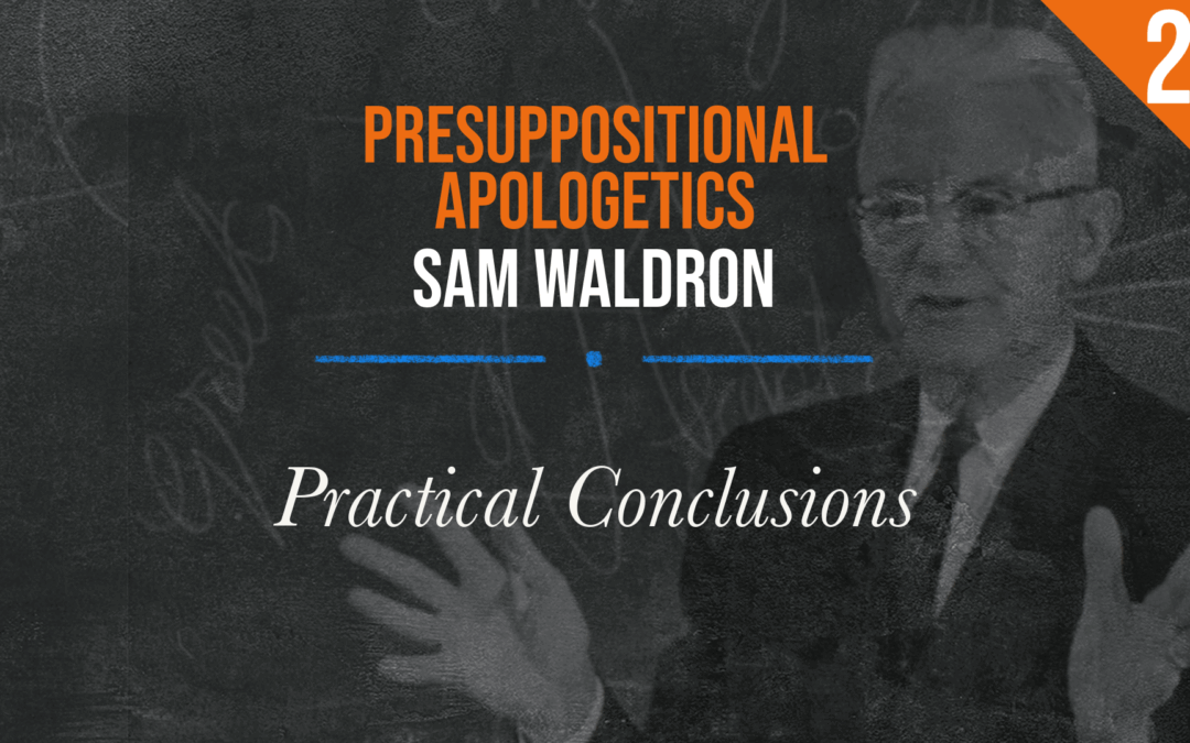 Presuppositional Apologetics: Practical Conclusions | Sam Waldron