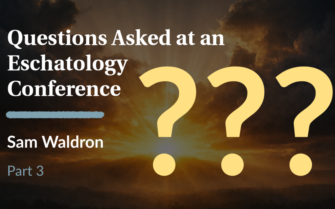 Questions Asked at an Eschatology Conference: Part 3 | Sam Waldron