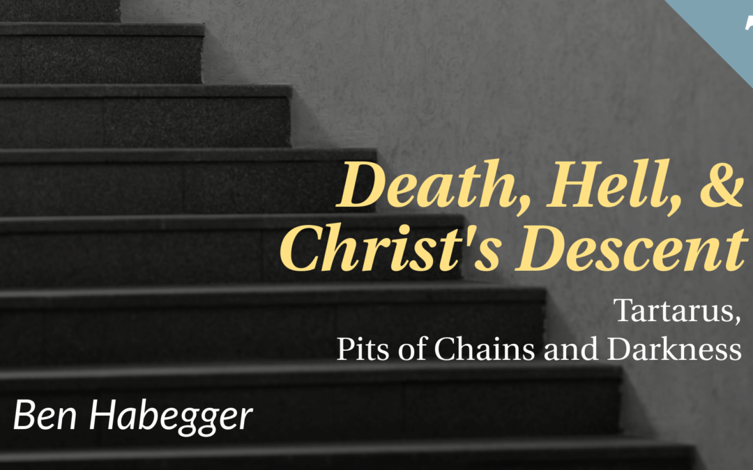 Death, Hell, and Christ’s Descent: Tartarus, Pits of Chains and Darkness | Ben Habegger